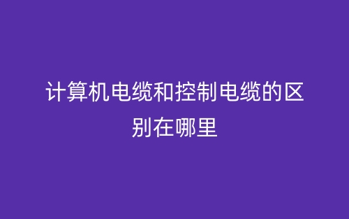 计算机电缆和控制电缆的区别在哪里？(图1)