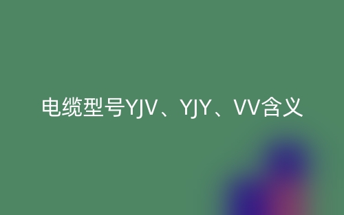 电缆型号YJV、YJY、VV的含义,它们的主要适用场所(图1)