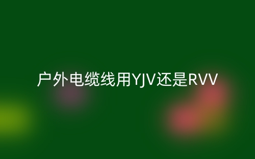 户外电缆线用YJV还是RVV(图1)