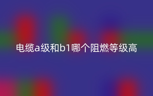 电缆A级和B1级哪个阻燃等级高？(图1)