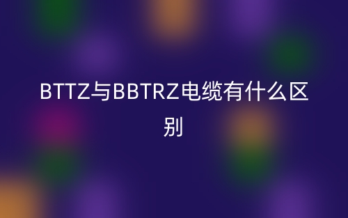 BTTZ与BBTRZ电缆有什么区别哪个好？(图1)