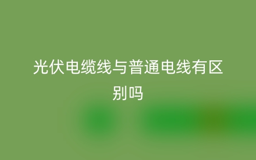 光伏电缆线与普通电线有区别吗？(图1)