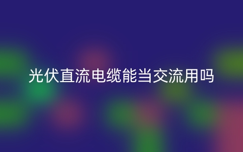 光伏直流电缆能当交流用吗？(图1)