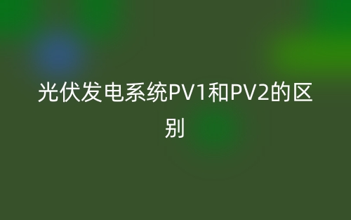 光伏发电PV1和PV2是什么意思？有哪些区别？(图1)