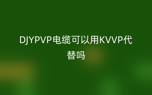 DJYPVP电缆可以用KVVP代替吗?(图1)