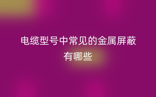 电缆型号中常见的金属屏蔽有哪些？(图1)