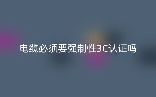 电缆必须要有强制性3C认证吗？(图1)