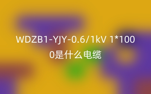 WDZB1-YJY-0.6/1kV 1*1000是什么电缆？(图1)