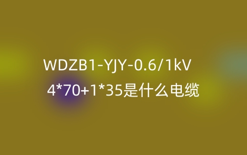 WDZB1-YJY-0.6/1kV 4*70+1*35是什么电缆？(图1)