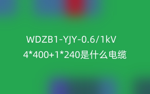 WDZB1-YJY-0.6/1kV 4*400+1*240是什么电缆？(图1)