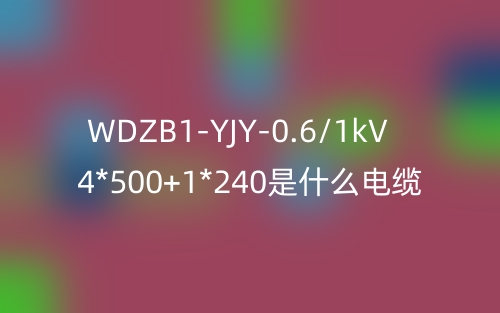 WDZB1-YJY-0.6/1kV 4*500+1*240是什么电缆？(图1)