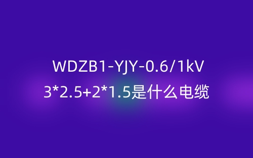 WDZB1-YJY-0.6/1kV 3*2.5+2*1.5是什么电缆？(图1)