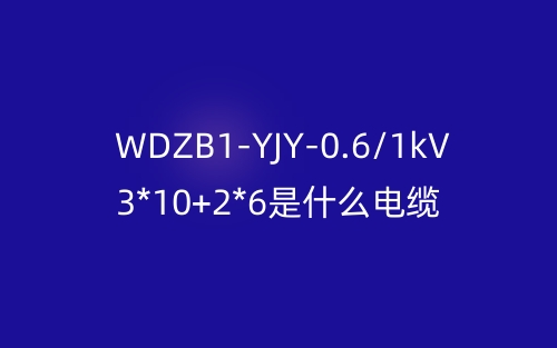 WDZB1-YJY-0.6/1kV 3*10+2*6是什么电缆？(图1)