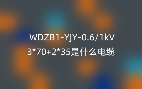 WDZB1-YJY-0.6/1kV 3*70+2*35是什么电缆？(图1)