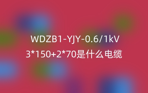 WDZB1-YJY-0.6/1kV 3*150+2*70是什么电缆？(图1)