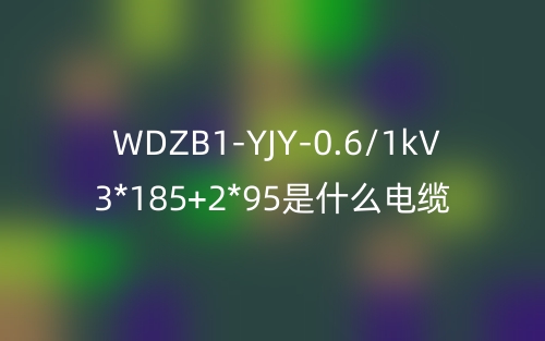 WDZB1-YJY-0.6/1kV 3*185+2*95是什么电缆？(图1)