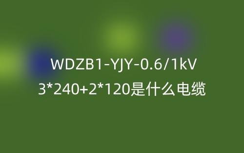 WDZB1-YJY-0.6/1kV 3*240+2*120是什么电缆？(图1)