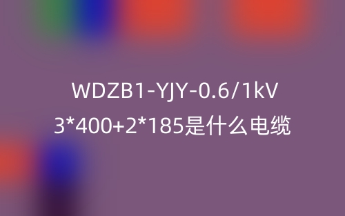 WDZB1-YJY-0.6/1kV 3*400+2*185是什么电缆？(图1)