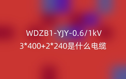 WDZB1-YJY-0.6/1kV 3*400+2*240是什么电缆？(图1)