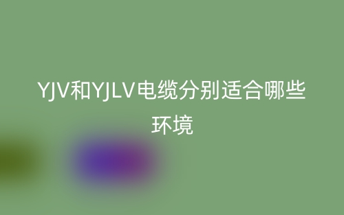 YJV和YJLV电缆分别适合哪些环境？(图1)