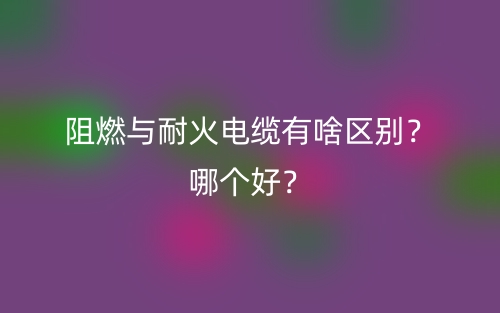 阻燃与耐火电缆有啥区别？哪个好？(图1)