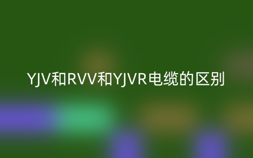 YJV和RVV和YJVR电缆的区别(图1)