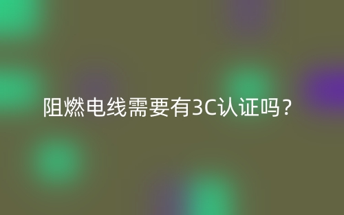 阻燃电线需要有3C认证吗？(图1)