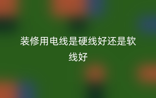 装修用电线是硬线好还是软线好？(图1)