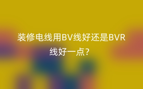 装修电线用BV线好还是BVR线好一点？(图1)