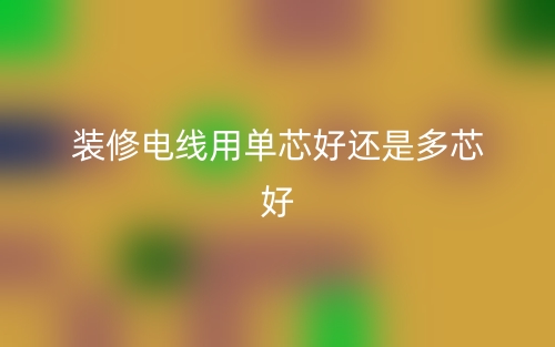 装修电线用单芯好还是多芯好?(图1)