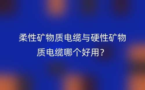 柔性矿物质电缆与硬性矿物质电缆哪个好用？(图1)