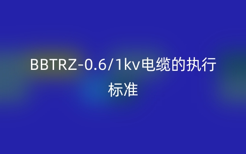 BBTRZ-0.6/1kv电缆的执行标准(图1)