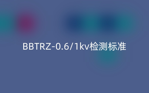 BBTRZ-0.6/1kv检测标准(图1)