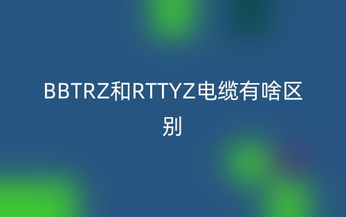 BBTRZ和RTTYZ电缆有啥区别？(图1)