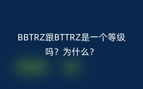 BBTRZ跟BTTRZ是一个等级吗？为什么？(图1)