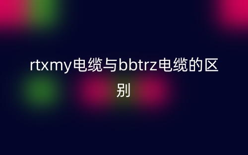 rtxmy电缆与bbtrz电缆的区别(图1)