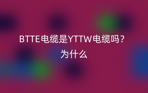 BTTE电缆是YTTW电缆吗？为什么？(图1)