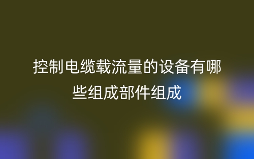 控制电缆载流量的设备有哪些组成部件组成？(图1)