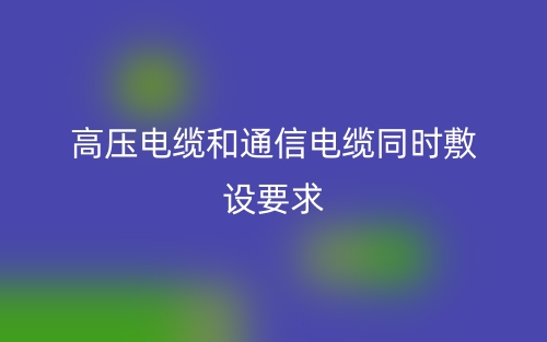 高压电缆和通信电缆同时敷设要求(图1)