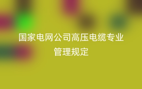 国家电网公司高压电缆专业管理规定(图1)