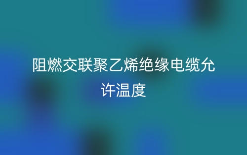 阻燃交联聚乙烯绝缘电缆允许温度(图1)