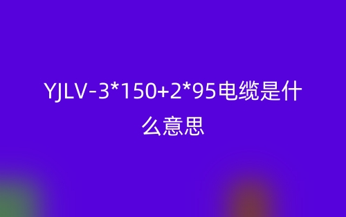 YJLV-3*150+2*95电缆是什么意思？(图1)