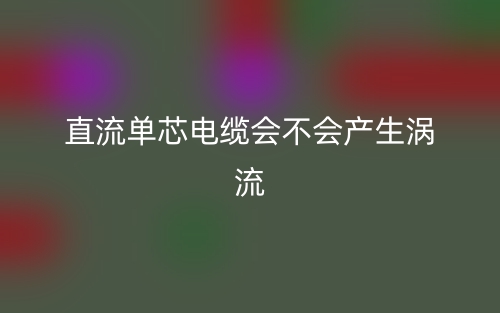 直流单芯电缆会不会产生涡流？(图1)