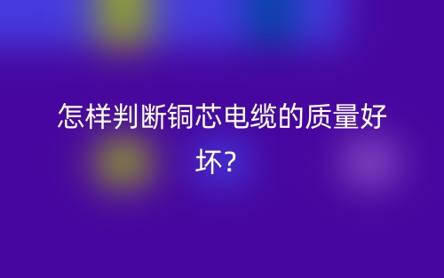 怎样判断铜芯电缆的质量好坏？(图1)