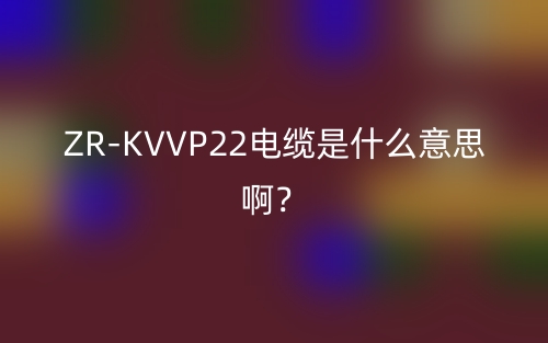 ZR-KVVP22电缆是什么意思啊？(图1)