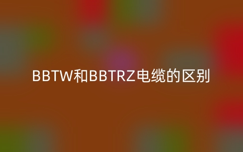 BBTW和BBTRZ电缆的区别(图1)