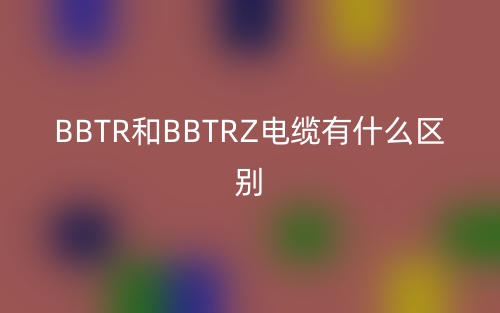 BBTR和BBTRZ电缆有什么区别？(图1)