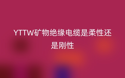 YTTW矿物绝缘电缆是柔性还是刚性(图1)