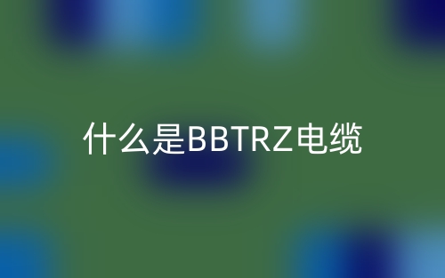 什么是BBTRZ电缆？(图1)