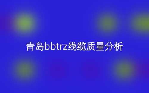 青岛bbtrz线缆质量分析(图1)